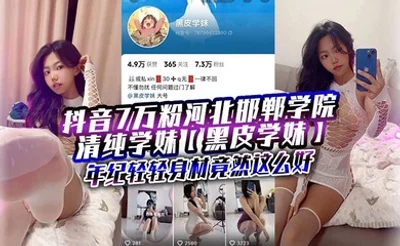 抖音7万粉河北邯郸学院清纯学妹【黑皮学妹】，近日被爆出大量金主定制福利，年纪轻轻身材竟然这么好，前凸后翘让人看得直流口水！