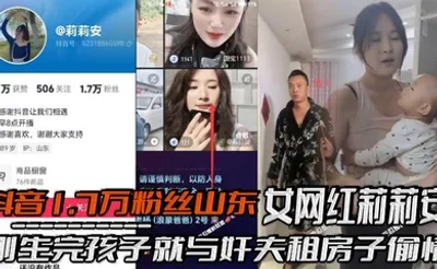 抖音1.7万粉丝山东女网红莉莉安刚生完孩子就与奸夫租房子偷情，被老公家带人现场捉奸，场面一度十分混乱，刚生完孩子就忍不住了！