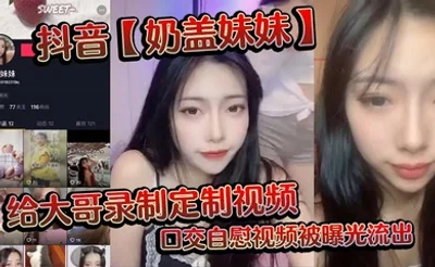 抖音【奶盖妹妹】给大哥录制定制视频，口交自慰视频被曝光流出
