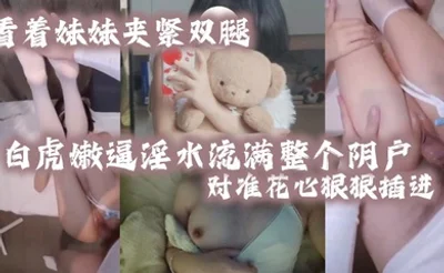 看着妹妹夹紧双腿的白虎嫩逼淫水流满整个阴户对准花心狠狠插进去夹紧双腿水润小骚穴变得又紧又吸