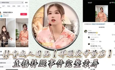 抖音成人用品【祥顺发专营店】直播抖腿事件完整录屏，主播在直播间亲自试用跳蛋带来的快乐！