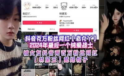 抖音百万粉丝网红【老白丫】2024年最后一个纯爱战士，被女友抖音两百万粉丝网红【林黛玉】戴绿帽子！