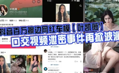 抖音百万擦边网红车模【叶凯薇】口交视频泄密事件再掀波澜，面对前段时间流出的大量不雅视频，这货竟然出来澄清了，称所有的视频都是AI换脸合成的。大家怎么看？