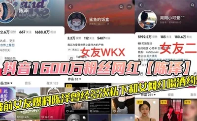 抖音1600万粉丝网红【陈泽】，被前女友爆料陈泽曾经多次私下和女网红喝酒约炮，这其中也包括了一些大家熟知的女网红，和一些新进美女网红，甚至还流出疑似和周周做爱视频！！