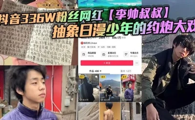 抖音336W粉丝网红【李帅叔叔】抽象日漫少年的约炮大戏，女粉又收钱又自曝掀翻全网！