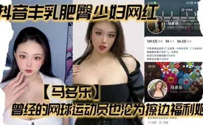 抖音丰乳肥臀少妇网红【马多乐】曾经的网球运动员也沦为擦边福利姬