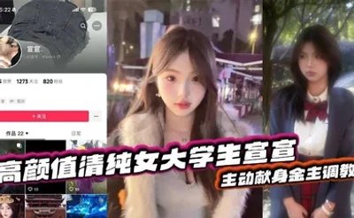 抖音反差嫩妹超高颜值清纯女大学生宣宣，主动献身金主调教，一看就是一位欲求不满的小骚货，平常在学校里肯定没少挨炮！