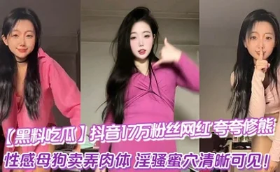 【黑料吃瓜】抖音17万粉丝网红_夸夸修熊_超大尺度流出_性感母狗卖弄肉体_淫骚蜜穴清晰可见！
