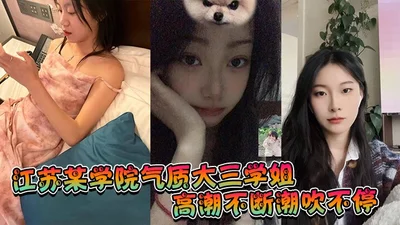 江苏某学院气质大三学姐！高潮不断潮吹不停，这才是高质量的性爱，这才是性爱的真谛啊！
