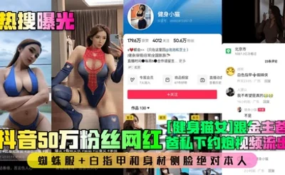 【热搜曝光】抖音50万粉丝网红[健身猫女]跟金主爸爸私下约炮视频流出！蜘蛛服 白指甲和身材侧脸绝对本人！