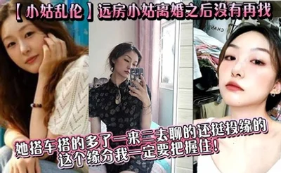 【小姑乱伦】远房小姑离婚之后没有再找，目前单身，她搭车搭的多了一来二去聊的还挺投缘的，这个缘分我一定要把握住！