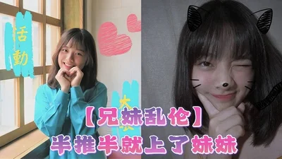 【兄妹乱伦】半推半就上了妹妹，她竟然对我有了些许抗拒，心碎