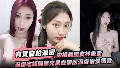 【真实自拍泄密】约操美腿女神做爱要一步步来先逛街吃饭开车兜风在带回酒店慢慢调教洗漱台上