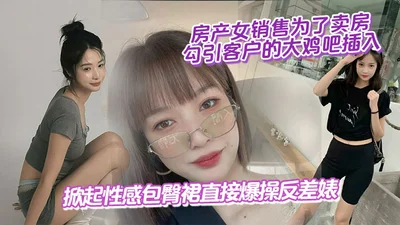 房产女销售为了卖房,勾引客户的大鸡吧插入,掀起性感包臀裙直接爆操反差婊