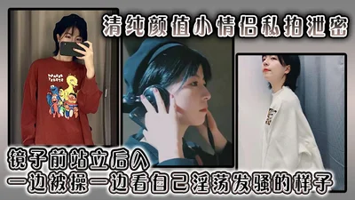 清纯颜值小情侣私拍泄密 镜子前站立后入 一边被操一边看自己淫荡发骚的样子