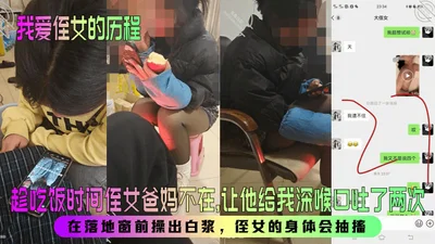 【我爱侄女的历程】趁吃饭时间侄女爸妈不在，让他给我深喉口吐了两次！在落地窗前操出白浆，侄女的身体会抽搐！