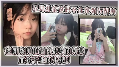 【兄妹乱伦】爸妈不在家强行趴掉在厨房打电话的妹妹的内裤直接干她的小嫩B