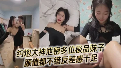 约炮大神泄密多位极品妹子，完美露脸，颜值都不错反差感十足