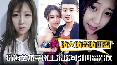 防火防盗防闺蜜！珠海艺术学院王东瑶勾引闺蜜男友！视频被泄漏