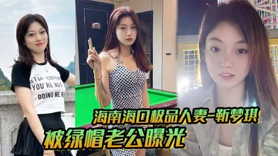 海南海口极品人妻_靳梦琪_被绿帽老公曝光私密生活照求刺激_绝美身材暴露无遗