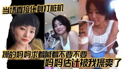 【母子乱伦】当场直接化身打桩机，操的妈妈求着喊着不要不要，妈妈估计被我操爽了
