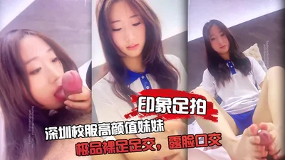 【印象足拍】深圳校服高颜值妹妹，极品裸足足交，露脸口交 手撸啪啪全都有！