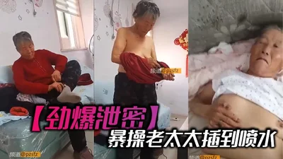 【劲爆泄密】暴操老太太插到喷水