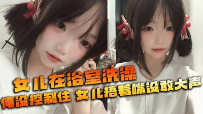 【父女乱伦】女儿在浴室洗澡,俺没控制住隔壁都是人,女儿捂着嘴没敢大声