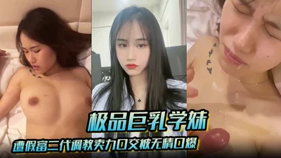 【极品巨乳学妹】遭假富二代调教卖力口交被无情口爆反差感爆棚