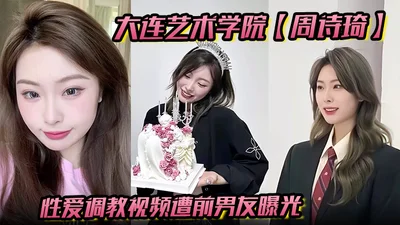 大连艺术学院【周诗琦】性爱调教视频遭前男友曝光学校里教书育人酒店里化身榨精母狗极度反差！