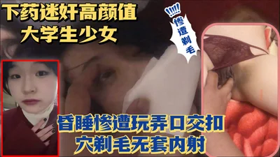 【泄密】下药迷奸超美高颜值少女无套玩弄骚逼剃毛内射