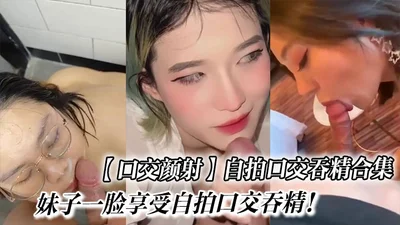 【口交颜射】自拍口交吞精合集_妹子一脸享受自拍口交吞精！