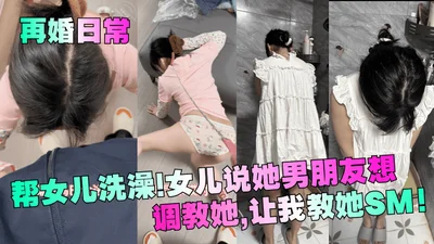 【再婚日常】帮女儿洗澡！女儿说她男朋友想调教她，让我教她SM！