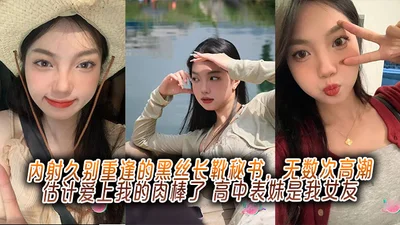 内射久别重逢的黑丝长靴秘书，无数次高潮估计爱上我的肉棒了，高中表妹是我女友