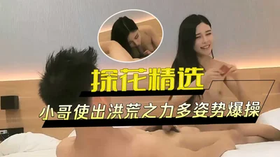 探花精选-小哥使出洪荒之力多姿势爆操