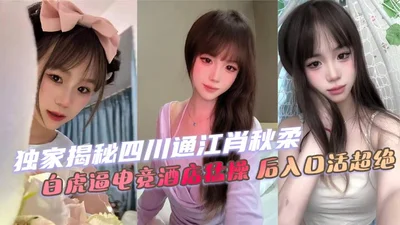 独家揭秘四川通江肖秋柔 白虎逼电竞酒店猛操 后入口活超绝