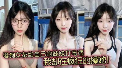 母狗女友给自己的妹妹打电话，我却在疯狂的操她！
