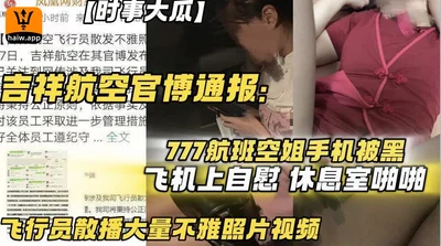 [Current Affairs News] Juneyao Airlines 777 flight attendant&#39;s phone was hacked, she masturbated on the plane, had sex in the lounge, and the pilot spread a large number of indecent photos and vid