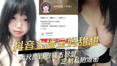 抖音主播宝妈甜甜大尺度自慰骚态尽显定制私拍泄密