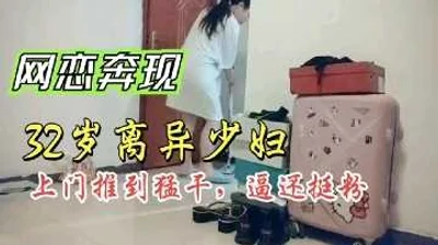 网恋奔现32岁离异少妇上门推倒猛干