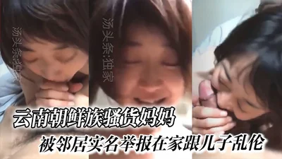 【母子乱伦】云南朝鲜族骚货妈妈，被邻居实名举报在家跟儿子乱伦