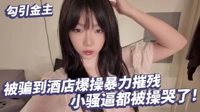 勾引金主.被骗到酒店爆操暴力摧残.小骚逼都被操哭了！.