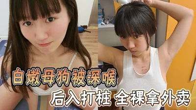 白嫩母狗被深喉 后入打桩 全裸拿外卖