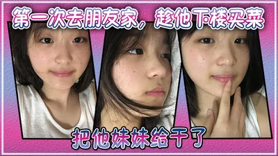 第一次去朋友家，趁他下楼买菜的空隙把他妹妹给干了