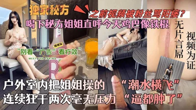 【会喷水的亲姐姐】喝下秘方姐姐直呼今天鸡巴像铁棍！户外室内把姐姐操的潮水横飞，连续狂干两次毫无压力！逼都肿了！