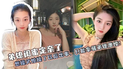 【弟媳乱伦】弟媳闺蜜定亲了，想操又怕操了以后出事，只能拿骚弟媳泄愤！