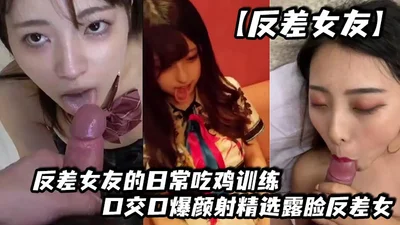 【反差女友】反差女友的日常吃鸡训练，口交口爆颜射精选露脸反差女